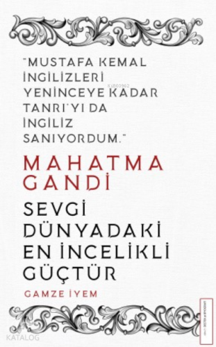 Mahatma Gandi/Sevgi Dünyadaki En İncelikli Güçtür; Mustafa Kemal İngilizleri Yeninceye Kadar Tanrı'yı da İngiliz Sanıyordum