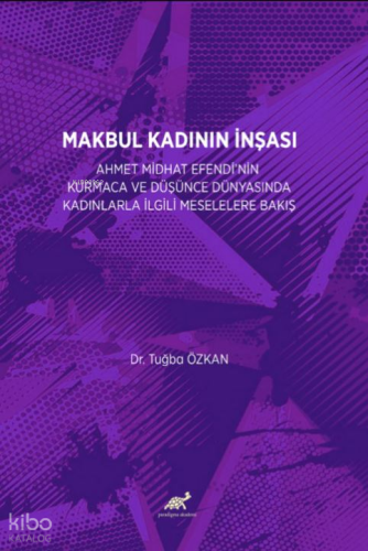 Makbul Kadının İnşaası;Ahmet Mithat Efendi'nin Kurmaca ve Düşünce Dünyasında Kadınlarla İlgili Meselelere Bakış