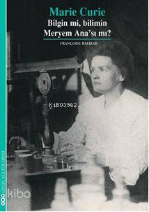 Marie Curie; Bilgin mi, Bilimin Meryem Anası mı?