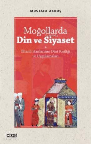 Moğollarda Din ve Siyaset; (İlhanlı Hanlarının Dini Kişiliği ve Uygulamaları)