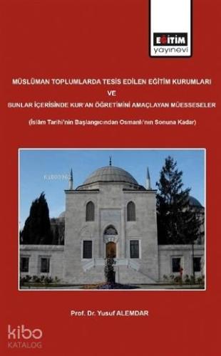 Müslüman Toplumlarda Tesis Edilen Eğitim Kurumları ve Bunlar İçerisinde Kur'an Öğretimini Amaçlayan; İslam Tarihi'nin Başlangıcından Osmanlı'nın Sonuna Kadar