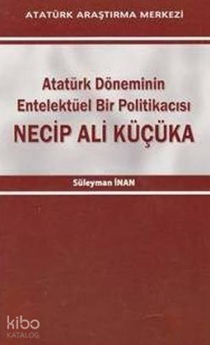 Necip Ali Küçüka; Atatürk Döneminin Entelektüel Bir Politikacısı