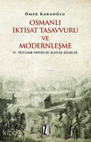 Osmanlı İktisat Tasavvuru ve Modernleşme; 19. Yüzyıldan Portreler-Olaylar-Belgeler