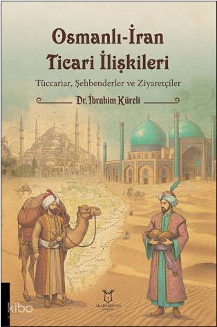 Osmanlı-İran Ticari İlişkileri: Tüccarlar, Şehbenderler ve Ziyaretçiler (1824-1908 Tarihli İran Ahkâm Defteri)
