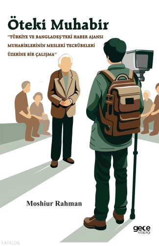 Öteki Muhabir;‘‘Türkiye ve Bangladeş’teki Haber Ajansı Muhabirlerinin Mesleki Tecrübeleri Üzerine Bir Çalışma’’