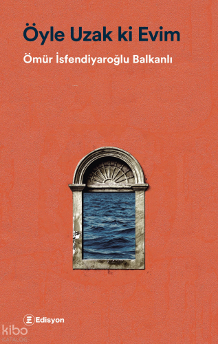 Öyle Uzak ki Evim | Ömür İsfendiyaroğlu Balkanlı | Edisyon Kitap