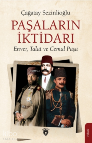 Paşaların İktidarı;Enver, Talat Ve Cemal Paşa
