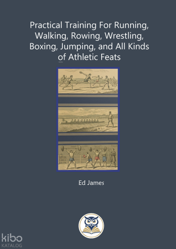 Practical Training For Running, Walking, Rowing, Wrestling, Boxing, Jumping, and All Kinds of Athletic Feats