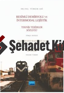 Resimli Demiryolu ve İntermodal Lojistik Teknik Terimler Sözlüğü Türkçe-İngilizce;Illustrated Railways and Intermodal Logistics Technical Terminology Dictionary English-Turkish