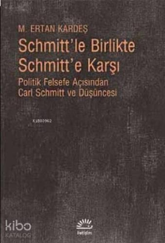 Schmitt'le Birlikte Schmitt'e Karşı; Politik Felsefe Açısından Carl Schmitt ve Düşüncesi