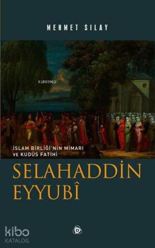 Selahaddin Eyyubî; İslam Birliği'nin Mimarı ve Kudüs Fatihi