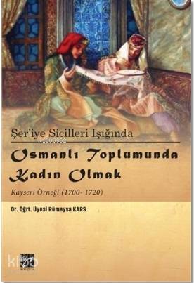 Şer'iye Sicilleri Işığında Osmanlı Toplumunda Kadın Olmak Kayseri Örneği (1700-1720)