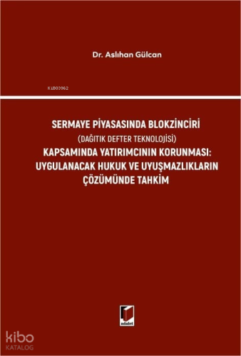 Sermaye Piyasasında Blokzinciri (Dağıtık Defter Teknolojisi) Kapsamında Yatırımcının Korunması (Ciltli);Uygulanacak Hukuk ve Uyuşmazlıkların Çözümünde Tahkim