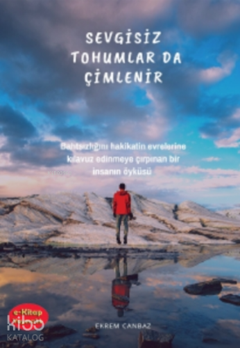 Sevgisiz Tohumlar da Çimlenir;Bahtsızlığını Hakikatin Evrelerine Kılavuz Edinmeye Çırpınan Bir İnsanın Öyküsü