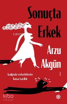 Sonuçta Erkek; Kalpsiz Erkeklerin Kısa Tarihleri | Arzu Akgün | Doğan 