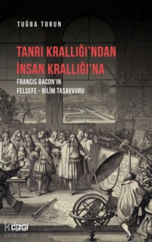 Tanrı Krallığı’ndan İnsan Krallığı’na ;Francis Bacon’ın Felsefe - Bilim Tasavvuru