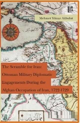 The Scramble for Iran: Ottoman Military Diplomatic Engagements During the Afghan Occupation of Iran, 1722 - 1729