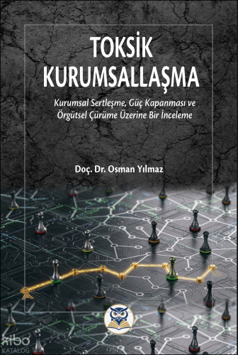 Toksik Kurumsallaşma;Kurumsal Sertleşme, Güç Kapanması ve Örgütsel Çürüme Üzerine Bir İnceleme
