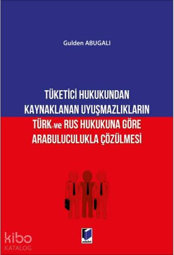 Tüketici Hukukundan Kaynaklanan Uyuşmazlıkların Türk ve Rus Hukukuna Göre Arabuluculukla Çözülmesi