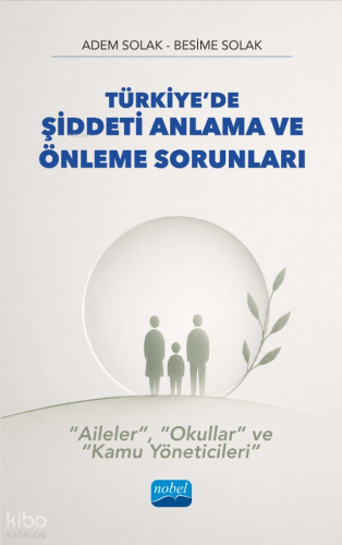 Türkiye’de Şiddeti Anlama ve Önleme Sorunları;“Aileler”, “Okullar” ve “Kamu Yöneticileri”