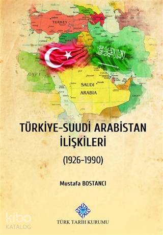 Türkiye - Suudi Arabistan İlişkileri 1926 - 1990 | Mustafa Bostancı | 
