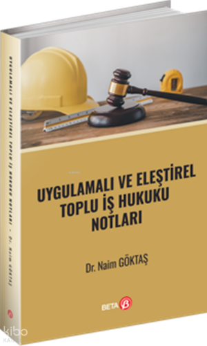 Uygulamalı ve Eleştirel Toplu İş Hukuku Notları | Naim Göktaş | Beta A