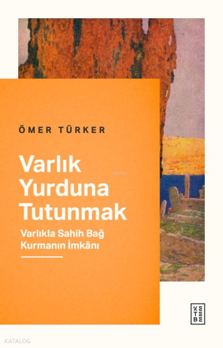 Varlık Yurduna Tutunmak;Varlıkla Sahih Bağ Kurmanın İmkânı | Ömer Türk