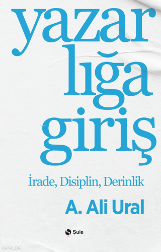 Yazarlığa Giriş;İrade, Disiplin, Derinlik | A. Ali Ural | Şule Yayınla