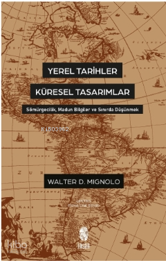 Yerel Tarihler Küresel Tasarımlar - Sömürgecilik, Madun Bilgiler ve Sınırda Düşünmek