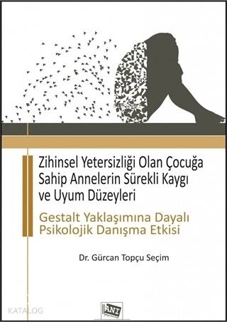 Zihinsel Yetersizliği Olan Çocuğa Sahip Annelerin Sürekli Kaygı ve Uyum Düzeyleri; Gestalt Yaklaşımına Dayalı Psikolojik Danışma Etkisi