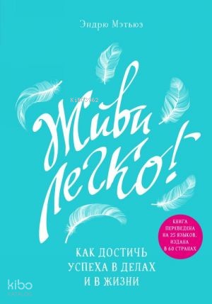 Живи легко! Как достичь успеха в делах и в жизни